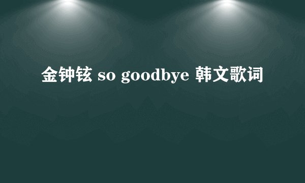 金钟铉 so goodbye 韩文歌词