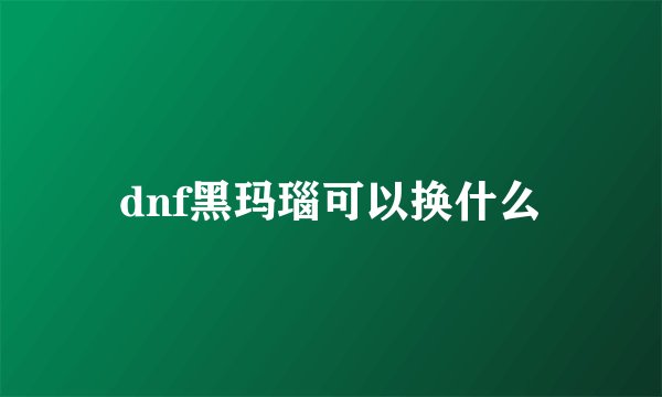 dnf黑玛瑙可以换什么