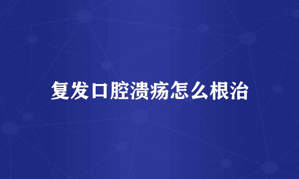 复发口腔溃疡怎么根治