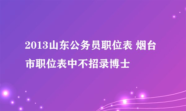 2013山东公务员职位表 烟台市职位表中不招录博士