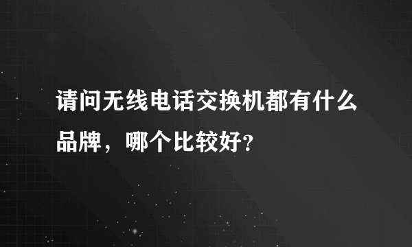 请问无线电话交换机都有什么品牌，哪个比较好？