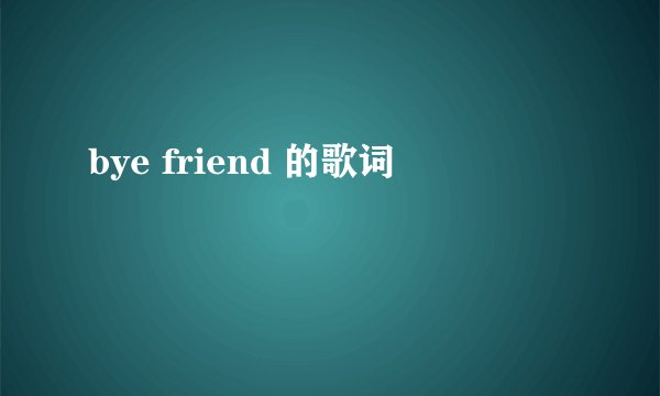 bye friend 的歌词