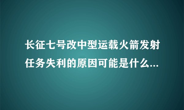 长征七号改中型运载火箭发射任务失利的原因可能是什么？以及会对我国接下来的航天事业有哪些影响？