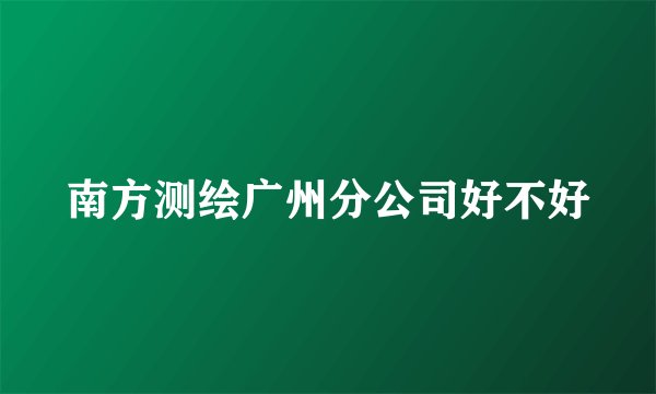 南方测绘广州分公司好不好