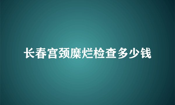 长春宫颈糜烂检查多少钱