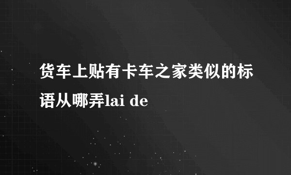 货车上贴有卡车之家类似的标语从哪弄lai de