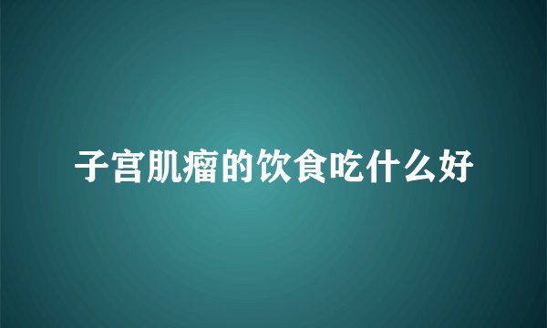 子宫肌瘤的饮食吃什么好