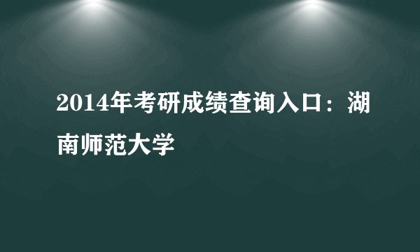 2014年考研成绩查询入口：湖南师范大学