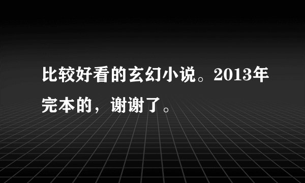 比较好看的玄幻小说。2013年完本的，谢谢了。