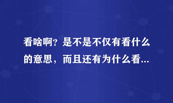 看啥啊？是不是不仅有看什么的意思，而且还有为什么看的意思？