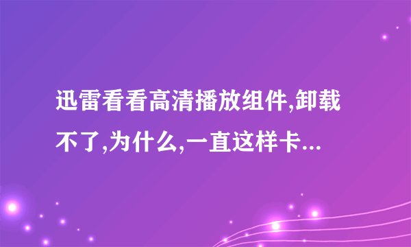 迅雷看看高清播放组件,卸载不了,为什么,一直这样卡在这里没反应了