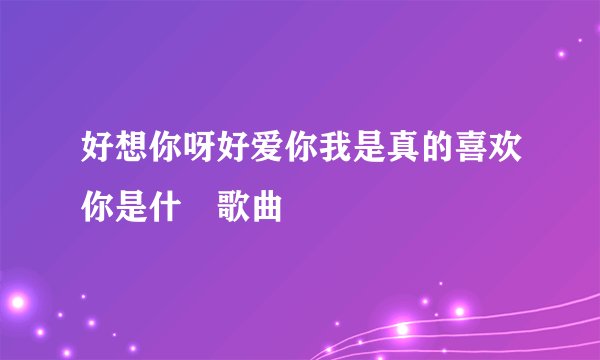 好想你呀好爱你我是真的喜欢你是什麼歌曲