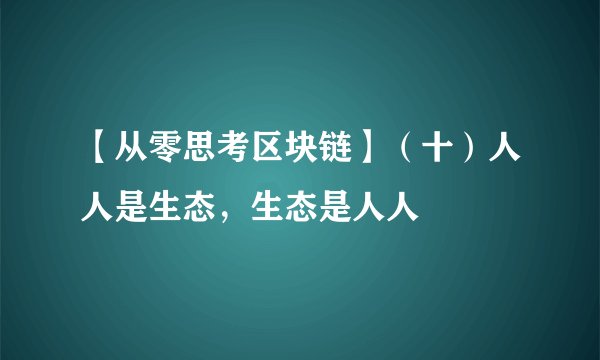 【从零思考区块链】（十）人人是生态，生态是人人