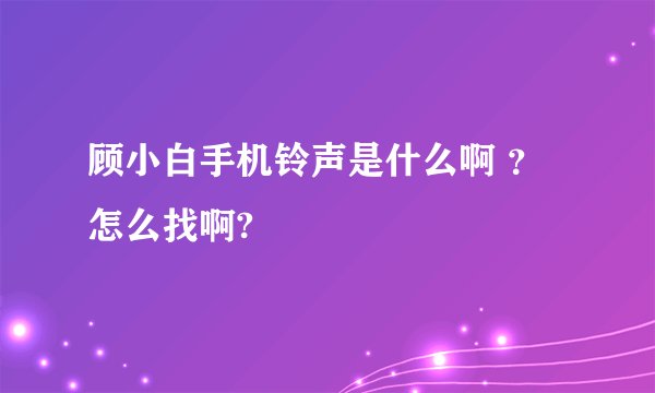顾小白手机铃声是什么啊 ？怎么找啊?
