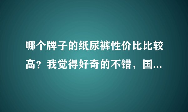 哪个牌子的纸尿裤性价比比较高?我觉得好奇的不错,国产的就行,性价比高
