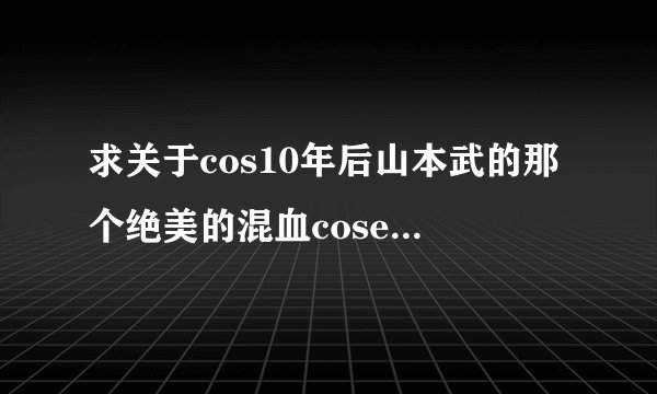 求关于cos10年后山本武的那个绝美的混血coser的图【见下图】~~有谁知道他的详细信息么~