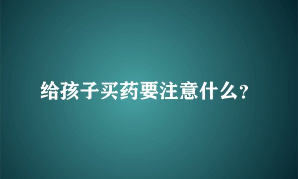 给孩子买药要注意什么？