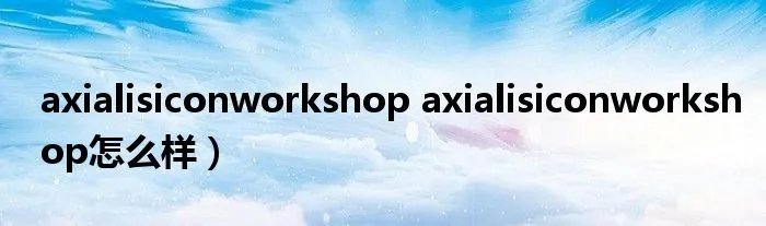 axialisiconworkshop axialisiconworkshop怎么样）