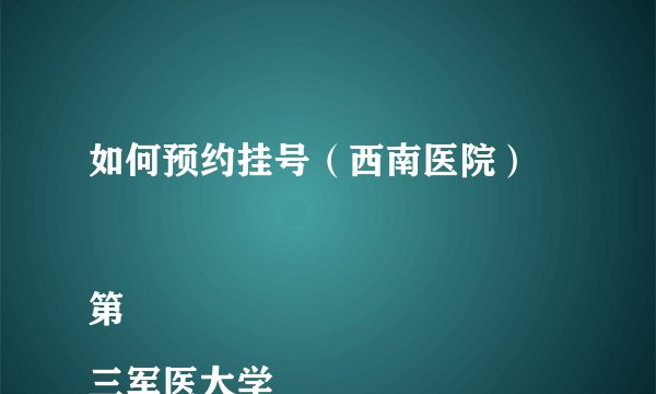 如何预约挂号（西南医院）

第三军医大学