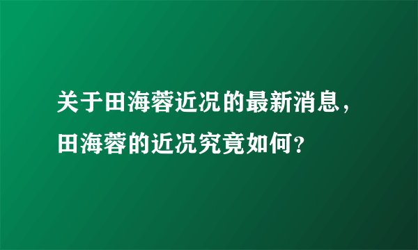 关于田海蓉近况的最新消息，田海蓉的近况究竟如何？