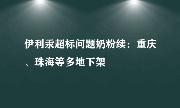 伊利汞超标问题奶粉续：重庆、珠海等多地下架