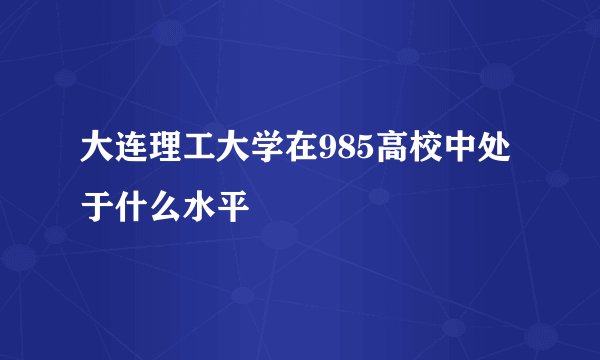 大连理工大学在985高校中处于什么水平