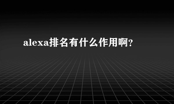 alexa排名有什么作用啊？
