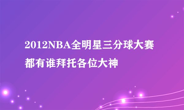 2012NBA全明星三分球大赛都有谁拜托各位大神