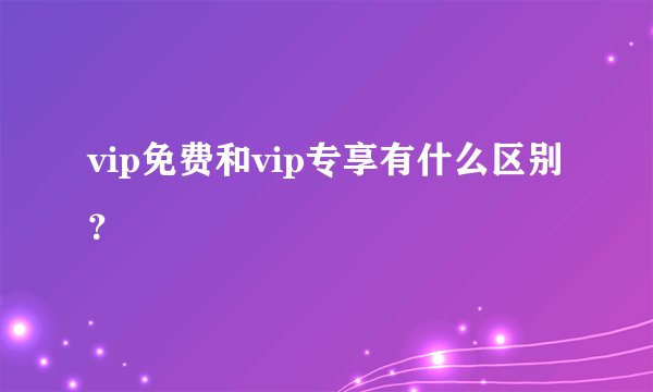 vip免费和vip专享有什么区别？