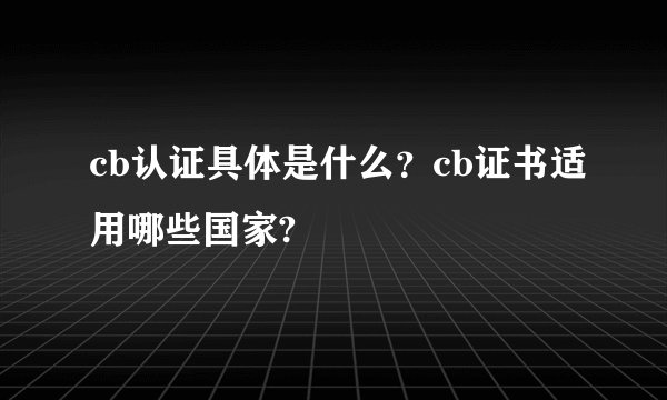 cb认证具体是什么？cb证书适用哪些国家?