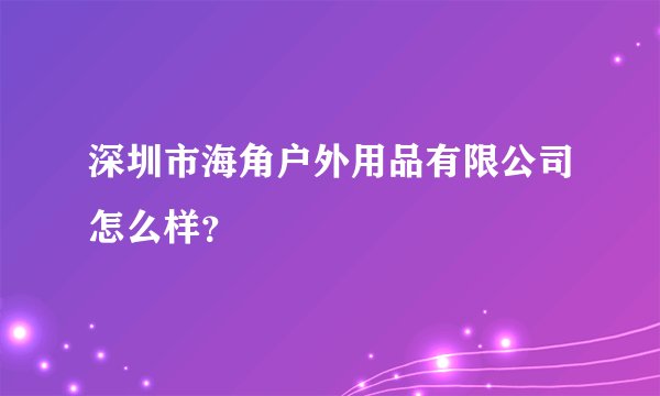 深圳市海角户外用品有限公司怎么样？