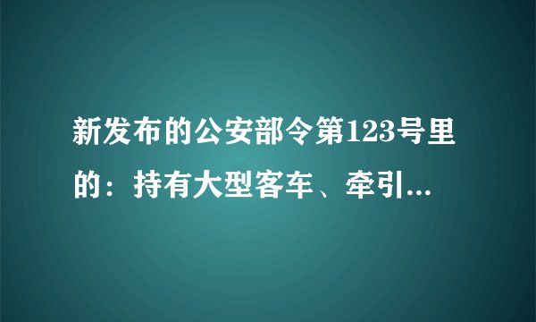新发布的公安部令第123号里的：持有大型客车、牵引车、城市公交车、中型客车、大型货车驾驶证的驾驶人，应