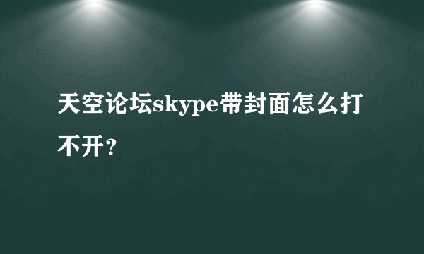 天空论坛skype带封面怎么打不开？