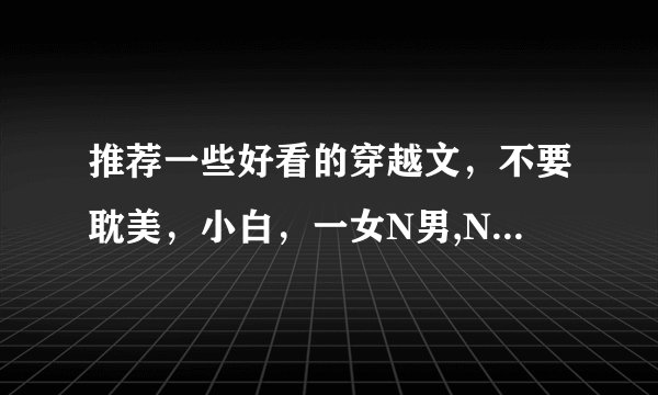 推荐一些好看的穿越文，不要耽美，小白，一女N男,NP之类的文文