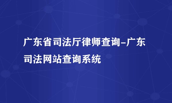 广东省司法厅律师查询-广东司法网站查询系统