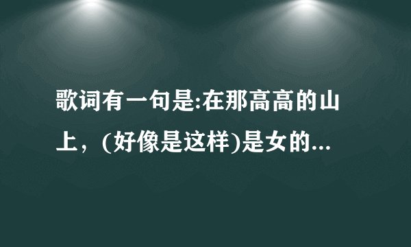 歌词有一句是:在那高高的山上，(好像是这样)是女的唱的，有点像藏族歌曲，声音很好，求歌名，拜托大家了？
