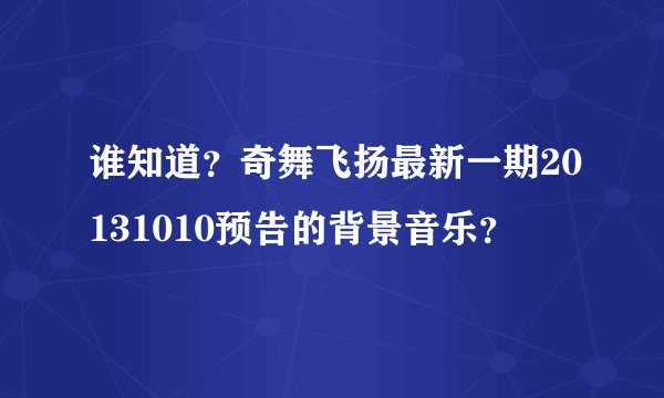 谁知道？奇舞飞扬最新一期20131010预告的背景音乐？
