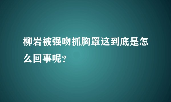 柳岩被强吻抓胸罩这到底是怎么回事呢？