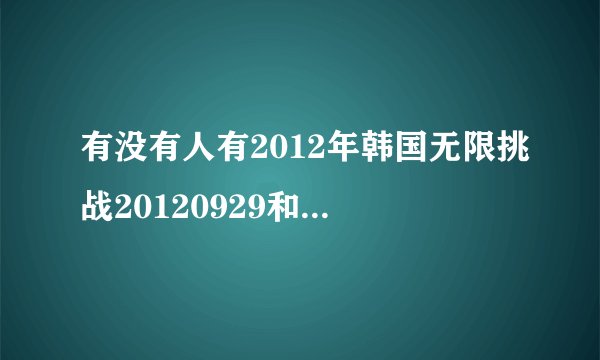 有没有人有2012年韩国无限挑战20120929和20121006两期的资源……就是中秋特辑无线商