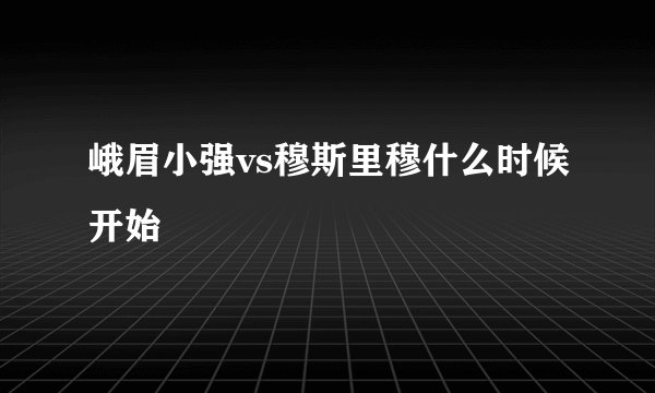 峨眉小强vs穆斯里穆什么时候开始