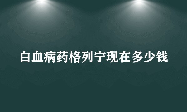 白血病药格列宁现在多少钱