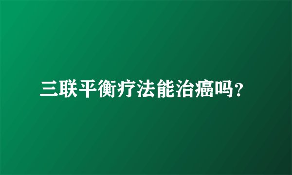 三联平衡疗法能治癌吗？