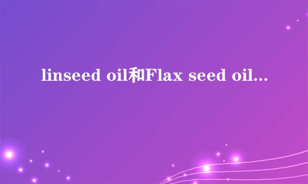 linseed oil和Flax seed oil有什么区别