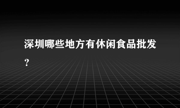 深圳哪些地方有休闲食品批发？