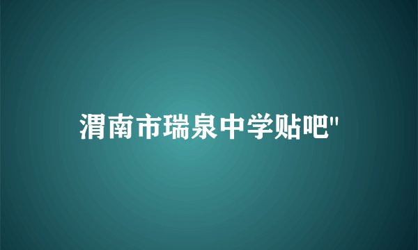 渭南市瑞泉中学贴吧