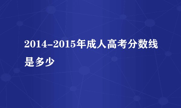 2014-2015年成人高考分数线是多少