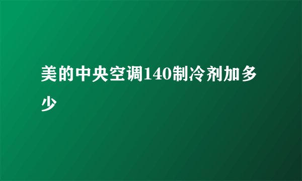 美的中央空调140制冷剂加多少