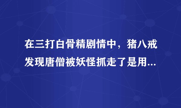 在三打白骨精剧情中，猪八戒发现唐僧被妖怪抓走了是用什么方法骗？