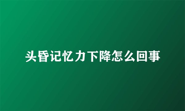 头昏记忆力下降怎么回事