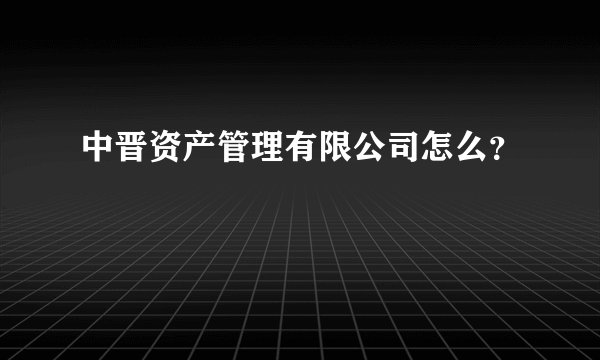 中晋资产管理有限公司怎么?